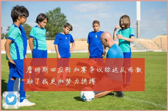 詹姆斯回应附加赛争议称这反而激励了我更加努力拼搏