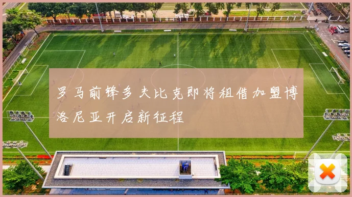 罗马前锋多夫比克即将租借加盟博洛尼亚开启新征程