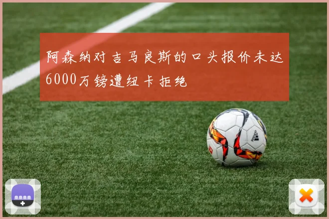 阿森纳对吉马良斯的口头报价未达6000万镑遭纽卡拒绝