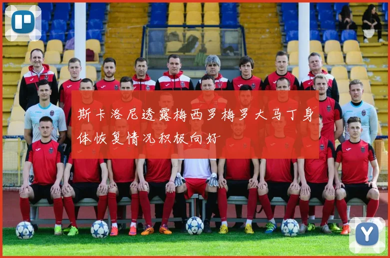 斯卡洛尼透露梅西罗梅罗大马丁身体恢复情况积极向好