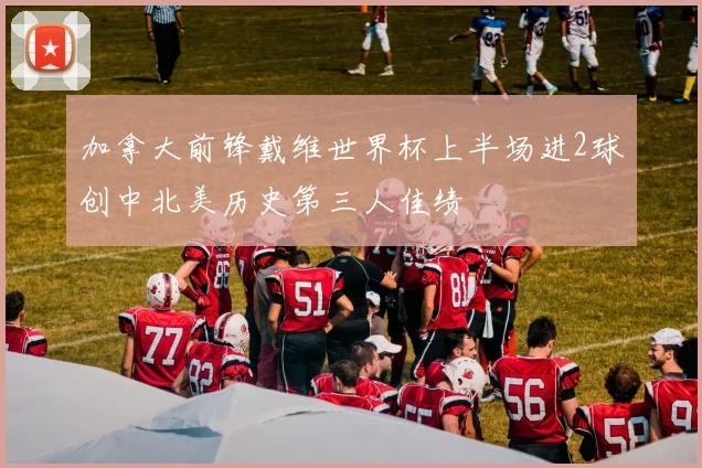 加拿大前锋戴维世界杯上半场进2球创中北美历史第三人佳绩