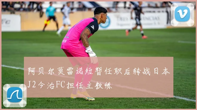 阿贝尔莫雷诺短暂任职后转战日本J2今治FC担任主教练
