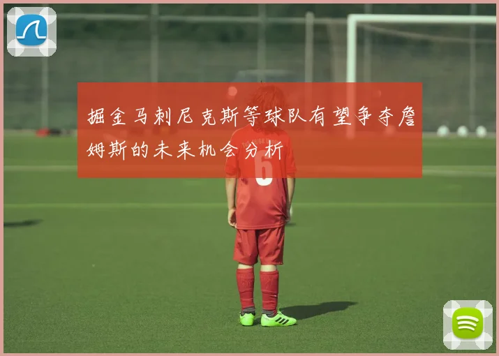掘金马刺尼克斯等球队有望争夺詹姆斯的未来机会分析