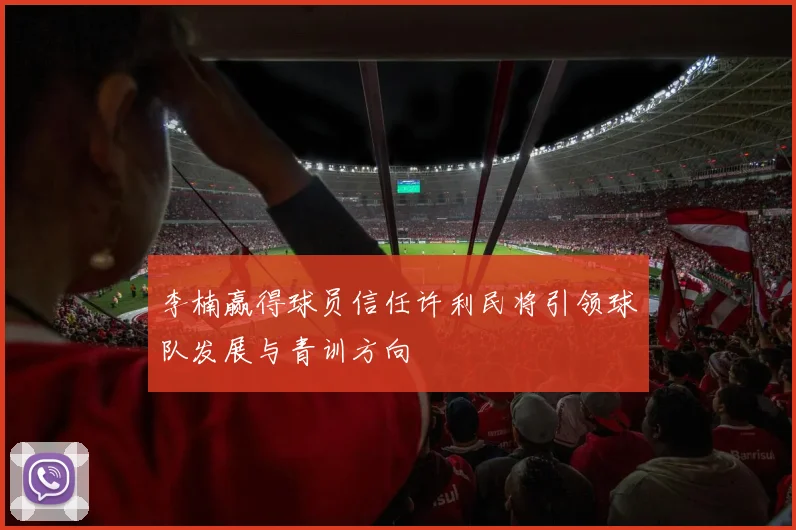 李楠赢得球员信任许利民将引领球队发展与青训方向