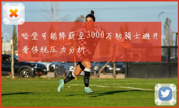 哈登可能降薪至3000万助骑士避开奢侈税压力分析