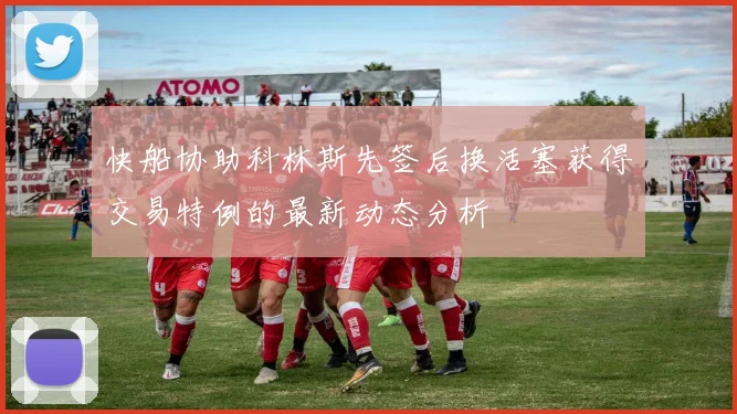 快船协助科林斯先签后换活塞获得交易特例的最新动态分析
