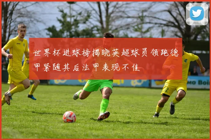 世界杯进球榜揭晓英超球员领跑德甲紧随其后法甲表现不佳