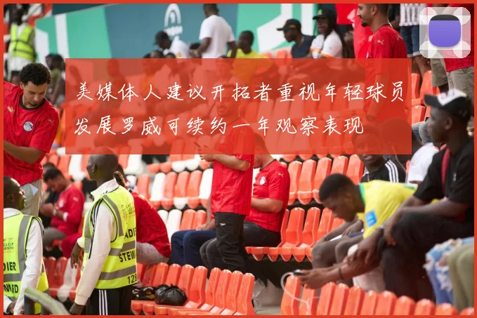 美媒体人建议开拓者重视年轻球员发展罗威可续约一年观察表现